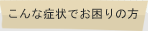 こんな症状でお困りの方